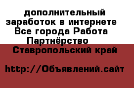  дополнительный заработок в интернете - Все города Работа » Партнёрство   . Ставропольский край